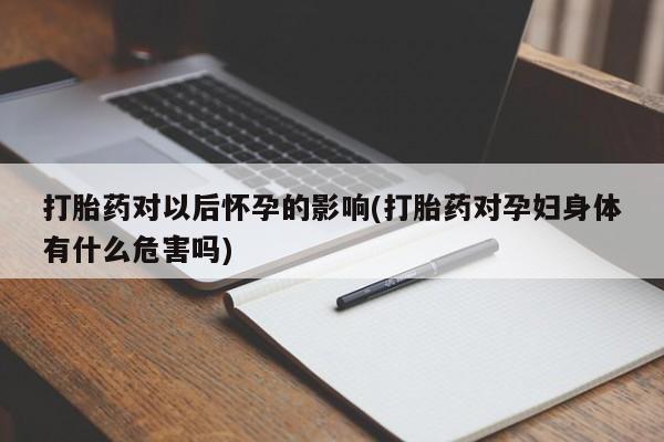 网上卖流产药联系方式，打胎药对以后怀孕的影响(打胎药对孕妇身体有什么危害吗)