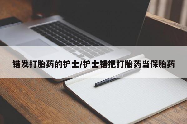 网上卖流产药联系方式，错发打胎药的护士/护士错把打胎药当保胎药