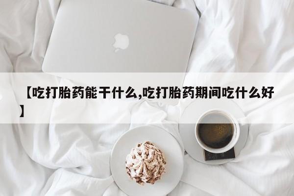 网上卖流产药联系方式，【吃打胎药能干什么,吃打胎药期间吃什么好】