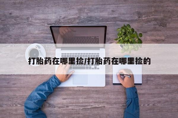 网上卖流产药联系方式，打胎药在哪里捡/打胎药在哪里捡的