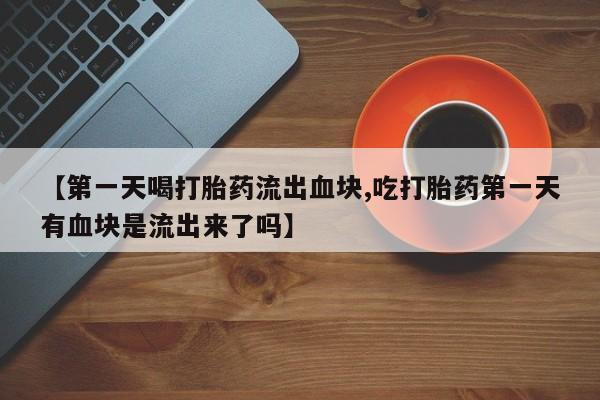 网上卖流产药联系方式，【第一天喝打胎药流出血块,吃打胎药第一天有血块是流出来了吗】