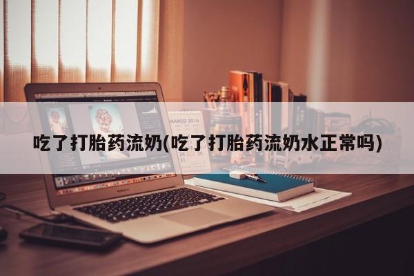 网上卖流产药联系方式，吃了打胎药流奶(吃了打胎药流奶水正常吗)