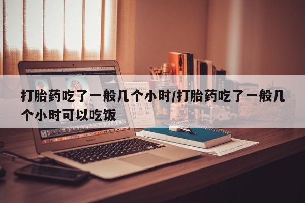 网上卖流产药联系方式,打胎药吃了一般几个小时/打胎药吃了一般几个小时可以吃饭