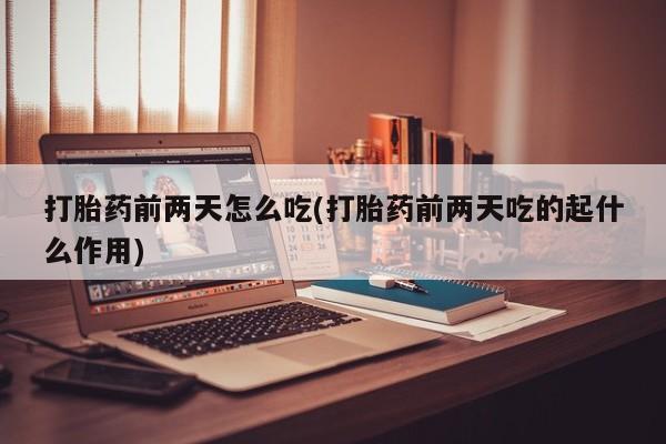 网上卖流产药联系方式，打胎药前两天怎么吃(打胎药前两天吃的起什么作用)