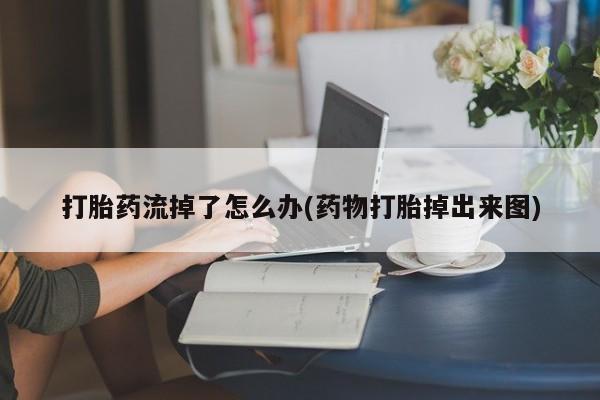 网上卖流产药联系方式，打胎药流掉了怎么办(药物打胎掉出来图)