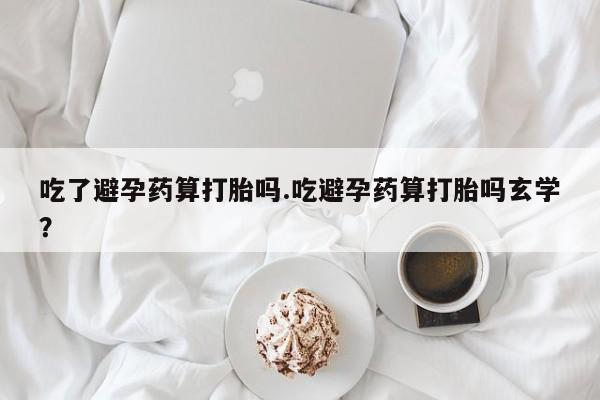 网上卖流产药联系方式，吃了避孕药算打胎吗.吃避孕药算打胎吗玄学？
