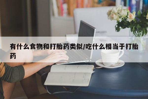 网上卖流产药联系方式，有什么食物和打胎药类似/吃什么相当于打胎药