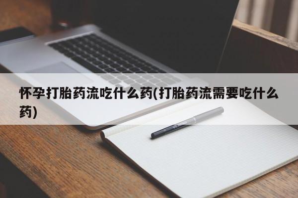 网上卖流产药联系方式，怀孕打胎药流吃什么药(打胎药流需要吃什么药)