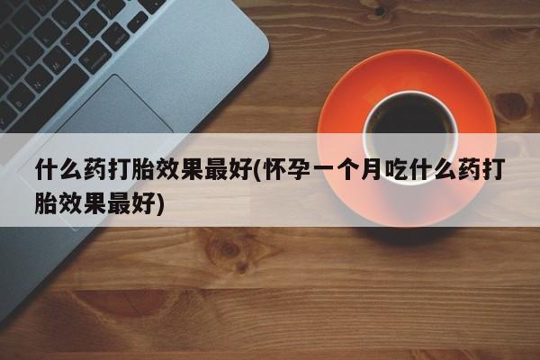 网上卖流产药联系方式，什么药打胎效果最好(怀孕一个月吃什么药打胎效果最好)