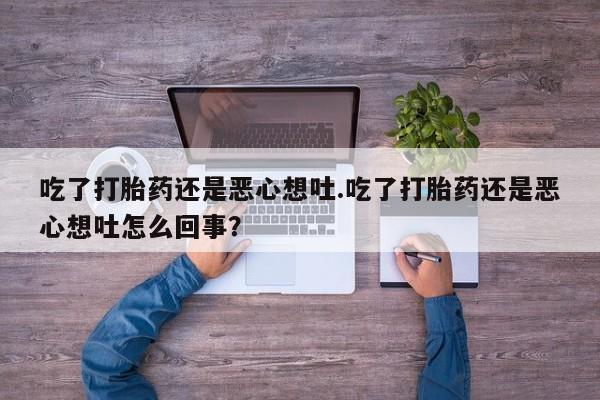 网上卖流产药联系方式，吃了打胎药还是恶心想吐.吃了打胎药还是恶心想吐怎么回事？