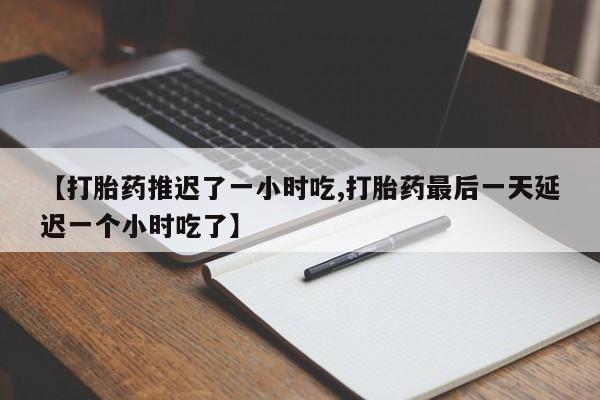 网上卖流产药联系方式,【打胎药推迟了一小时吃,打胎药最后一天延迟一个小时吃了】