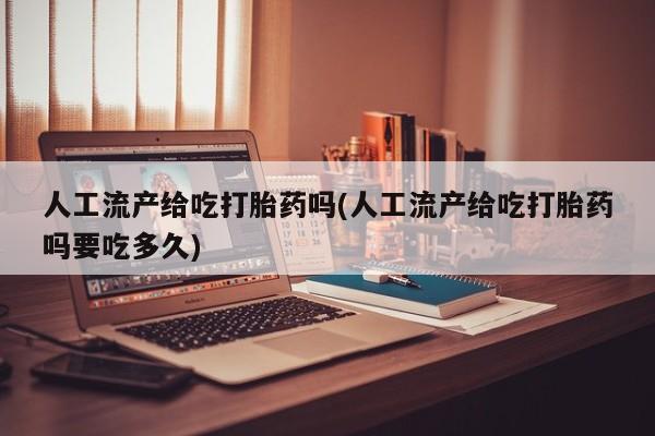 网上卖流产药联系方式，人工流产给吃打胎药吗(人工流产给吃打胎药吗要吃多久)