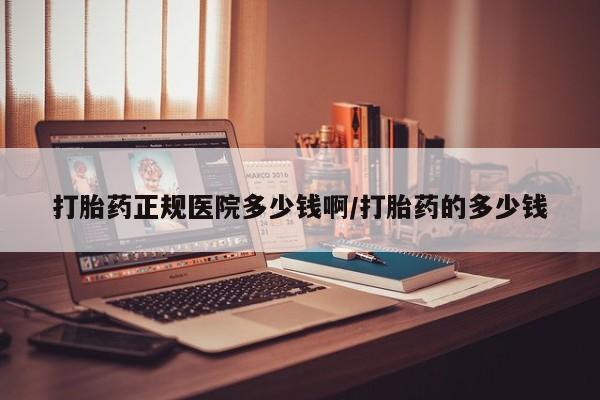 网上卖流产药联系方式，打胎药正规医院多少钱啊/打胎药的多少钱