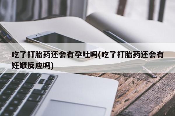 网上卖流产药联系方式，吃了打胎药还会有孕吐吗(吃了打胎药还会有妊娠反应吗)