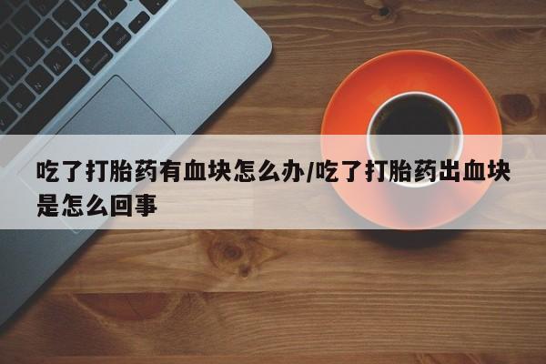 网上卖流产药联系方式，吃了打胎药有血块怎么办/吃了打胎药出血块是怎么回事