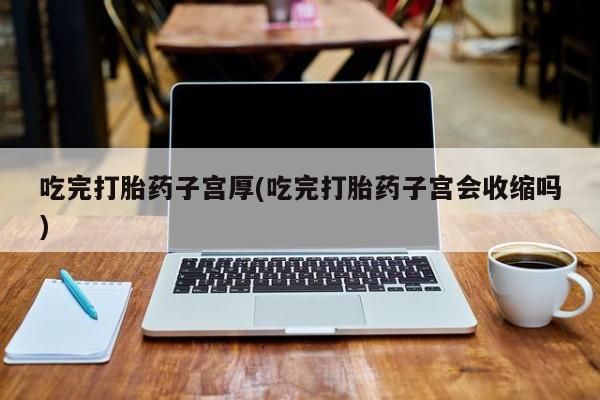 网上卖流产药联系方式,吃完打胎药子宫厚(吃完打胎药子宫会收缩吗)