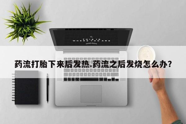 网上卖流产药联系方式，药流打胎下来后发热.药流之后发烧怎么办？