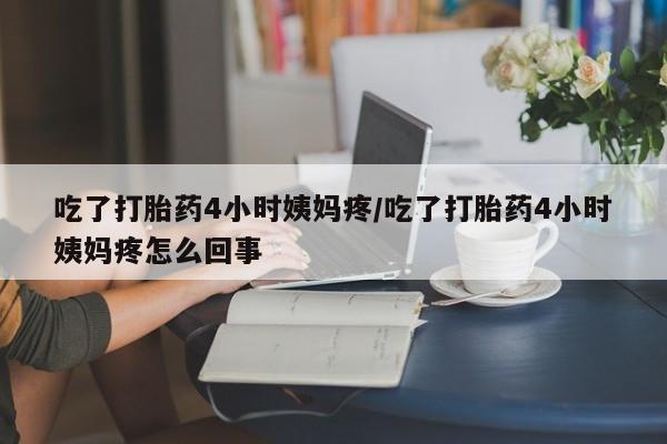 网上卖流产药联系方式,吃了打胎药4小时姨妈疼/吃了打胎药4小时姨妈疼怎么回事