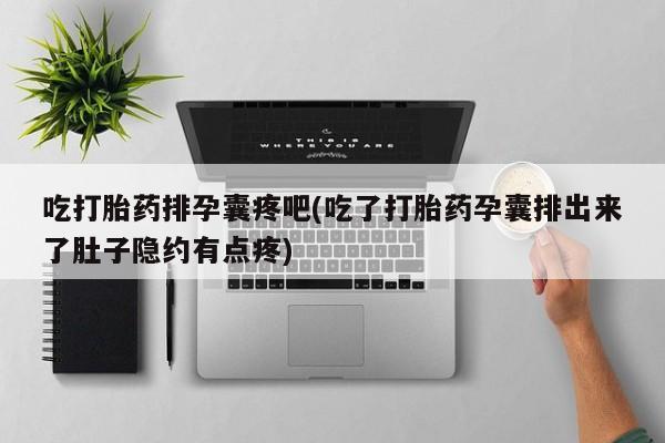 网上卖流产药联系方式，吃打胎药排孕囊疼吧(吃了打胎药孕囊排出来了肚子隐约有点疼)