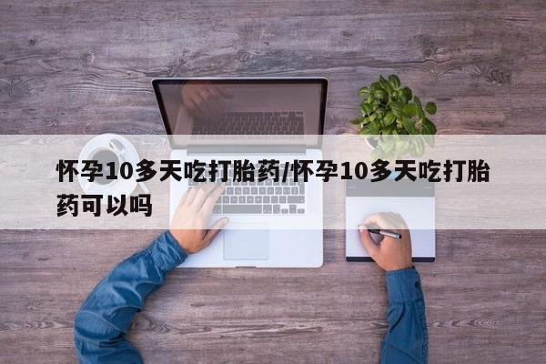 网上卖流产药联系方式，怀孕10多天吃打胎药/怀孕10多天吃打胎药可以吗