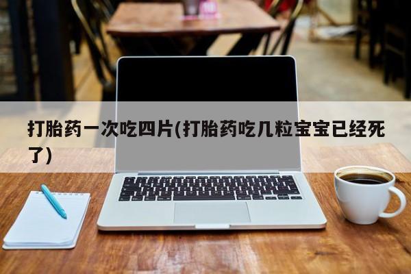 网上卖流产药联系方式，打胎药一次吃四片(打胎药吃几粒宝宝已经死了)