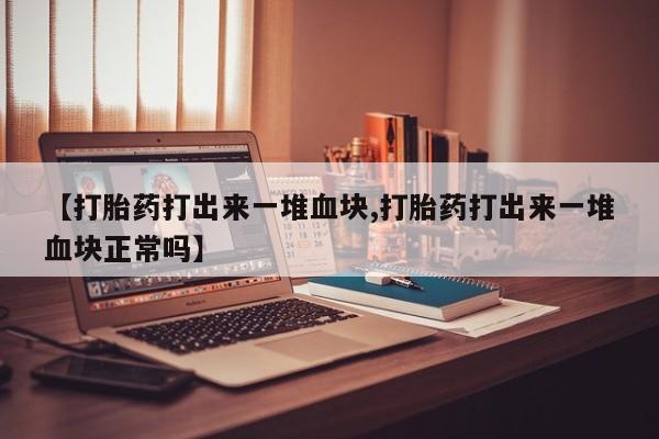 网上卖流产药联系方式，【打胎药打出来一堆血块,打胎药打出来一堆血块正常吗】