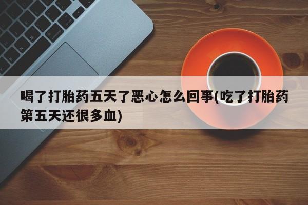 网上卖流产药联系方式，喝了打胎药五天了恶心怎么回事(吃了打胎药第五天还很多血)