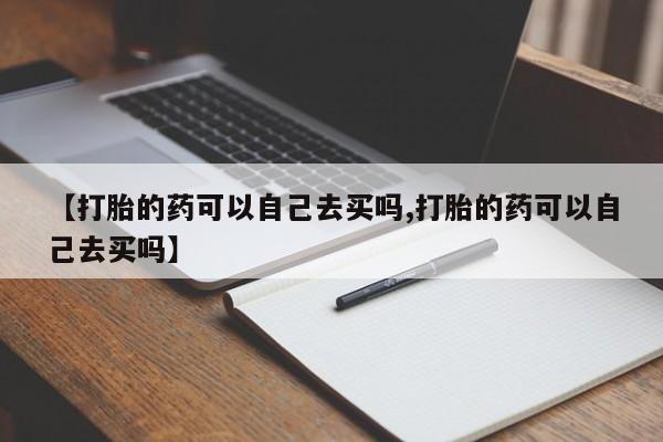 网上卖流产药联系方式，【打胎的药可以自己去买吗,打胎的药可以自己去买吗】