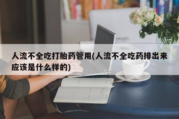 网上卖流产药联系方式，人流不全吃打胎药管用(人流不全吃药排出来应该是什么样的)