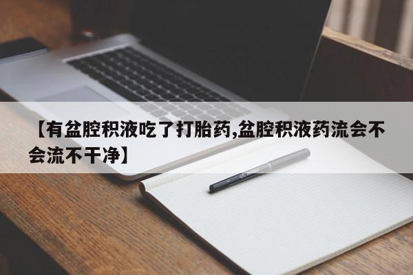 网上卖流产药联系方式，【有盆腔积液吃了打胎药,盆腔积液药流会不会流不干净】
