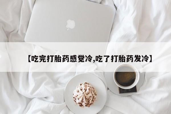 网上卖流产药联系方式，【吃完打胎药感觉冷,吃了打胎药发冷】
