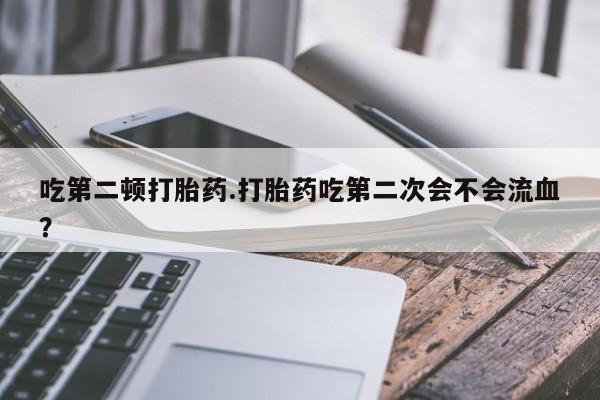 网上卖流产药联系方式,吃第二顿打胎药.打胎药吃第二次会不会流血?