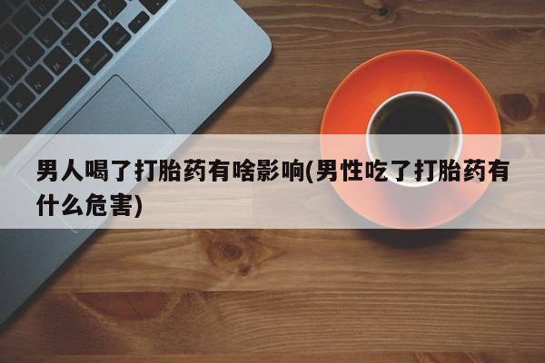 网上卖流产药联系方式，男人喝了打胎药有啥影响(男性吃了打胎药有什么危害)
