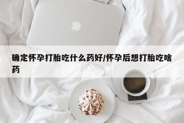 网上卖流产药联系方式，确定怀孕打胎吃什么药好/怀孕后想打胎吃啥药
