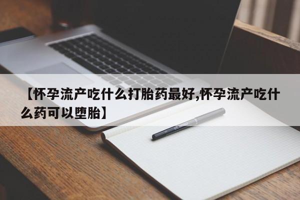 网上卖流产药联系方式，【怀孕流产吃什么打胎药最好,怀孕流产吃什么药可以堕胎】