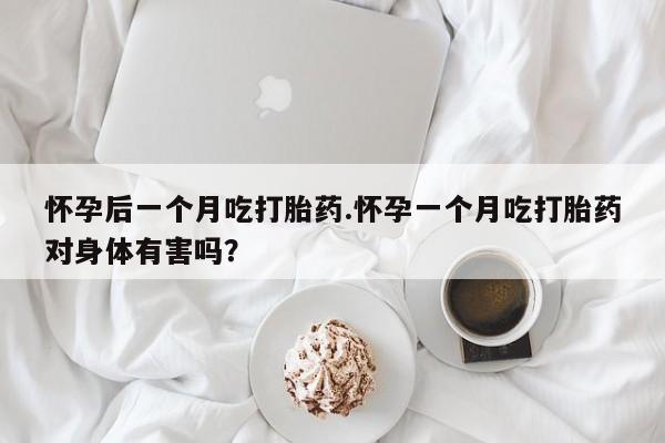 网上卖流产药联系方式，怀孕后一个月吃打胎药.怀孕一个月吃打胎药对身体有害吗？