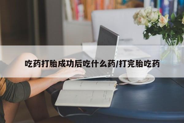 网上卖流产药联系方式，吃药打胎成功后吃什么药/打完胎吃药