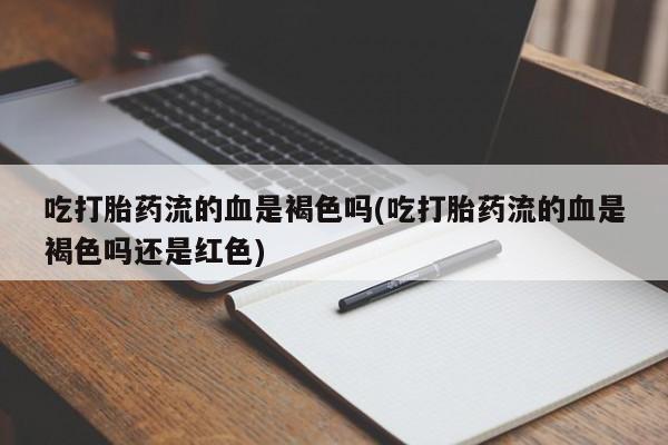 网上卖流产药联系方式，吃打胎药流的血是褐色吗(吃打胎药流的血是褐色吗还是红色)