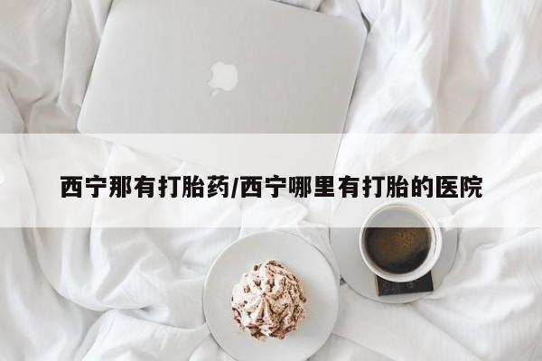 网上卖流产药联系方式,西宁那有打胎药/西宁哪里有打胎的医院
