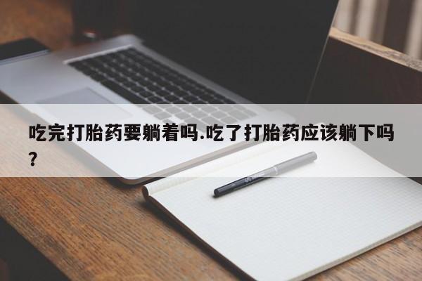 网上卖流产药联系方式,吃完打胎药要躺着吗.吃了打胎药应该躺下吗?
