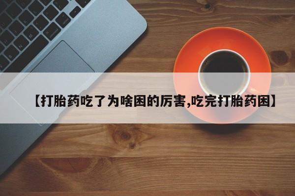 网上卖流产药联系方式，【打胎药吃了为啥困的厉害,吃完打胎药困】