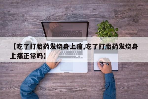 网上卖流产药联系方式，【吃了打胎药发烧身上痛,吃了打胎药发烧身上痛正常吗】