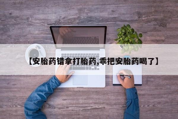 网上卖流产药联系方式，【安胎药错拿打胎药,乖把安胎药喝了】