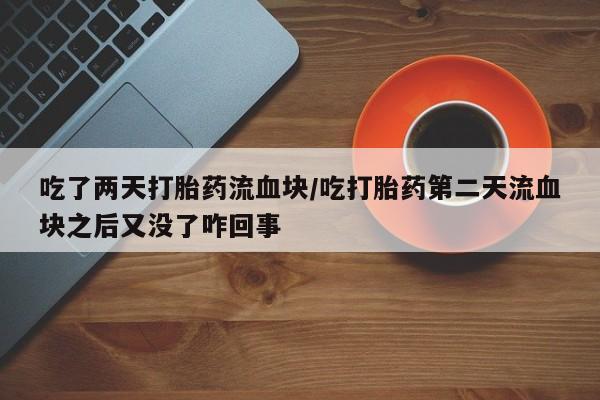 网上卖流产药联系方式，吃了两天打胎药流血块/吃打胎药第二天流血块之后又没了咋回事