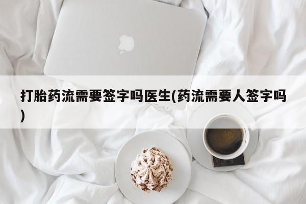 网上卖流产药联系方式，打胎药流需要签字吗医生(药流需要人签字吗)