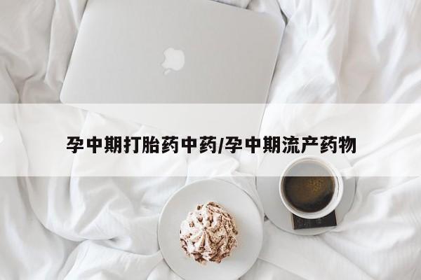 网上卖流产药联系方式,孕中期打胎药中药/孕中期流产药物