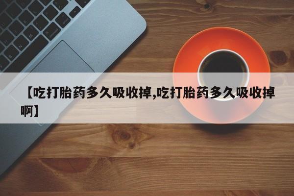 网上卖流产药联系方式，【吃打胎药多久吸收掉,吃打胎药多久吸收掉啊】