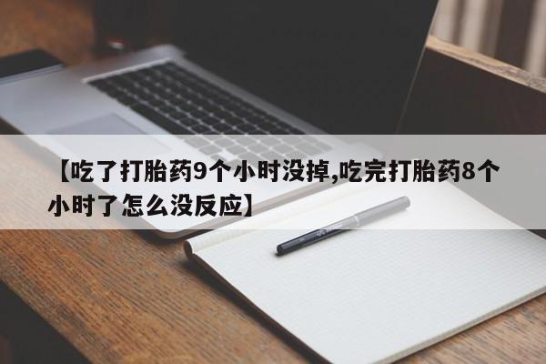 网上卖流产药联系方式，【吃了打胎药9个小时没掉,吃完打胎药8个小时了怎么没反应】