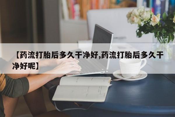 网上卖流产药联系方式，【药流打胎后多久干净好,药流打胎后多久干净好呢】