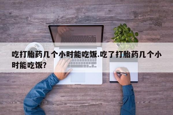 网上卖流产药联系方式，吃打胎药几个小时能吃饭.吃了打胎药几个小时能吃饭？